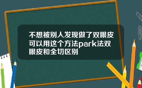 不想被别人发现做了双眼皮可以用这个方法park法双眼皮和全切区别