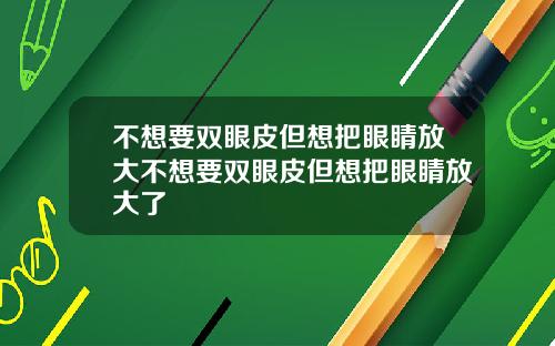 不想要双眼皮但想把眼睛放大不想要双眼皮但想把眼睛放大了