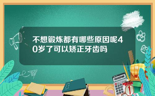 不想锻炼都有哪些原因呢40岁了可以矫正牙齿吗