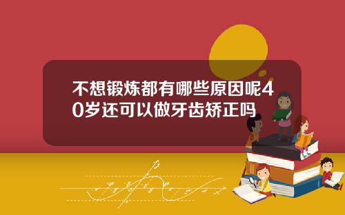不想锻炼都有哪些原因呢40岁还可以做牙齿矫正吗