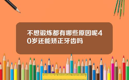 不想锻炼都有哪些原因呢40岁还能矫正牙齿吗