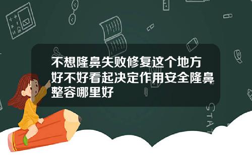 不想隆鼻失败修复这个地方好不好看起决定作用安全隆鼻整容哪里好