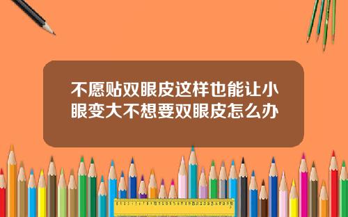 不愿贴双眼皮这样也能让小眼变大不想要双眼皮怎么办
