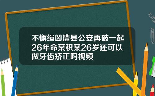 不懈缉凶澧县公安再破一起26年命案积案26岁还可以做牙齿矫正吗视频