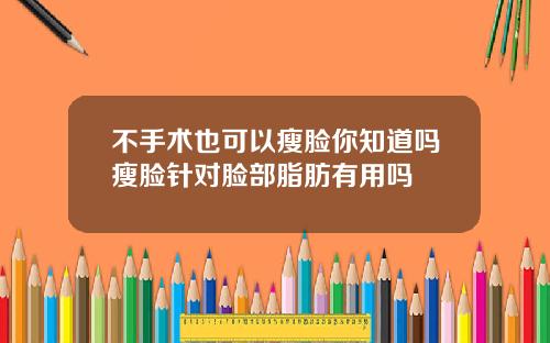 不手术也可以瘦脸你知道吗瘦脸针对脸部脂肪有用吗