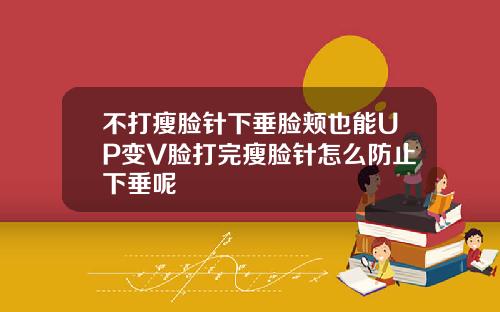 不打瘦脸针下垂脸颊也能UP变V脸打完瘦脸针怎么防止下垂呢