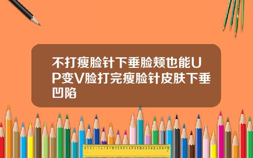 不打瘦脸针下垂脸颊也能UP变V脸打完瘦脸针皮肤下垂凹陷