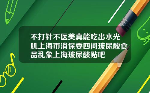 不打针不医美真能吃出水光肌上海市消保委四问玻尿酸食品乱象上海玻尿酸贴吧