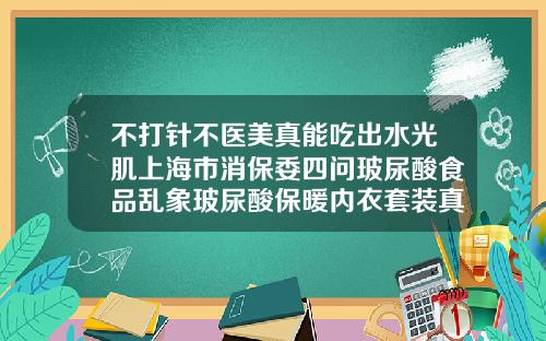 不打针不医美真能吃出水光肌上海市消保委四问玻尿酸食品乱象玻尿酸保暖内衣套装真假