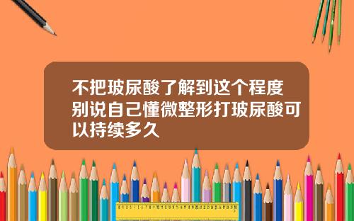 不把玻尿酸了解到这个程度别说自己懂微整形打玻尿酸可以持续多久