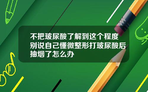 不把玻尿酸了解到这个程度别说自己懂微整形打玻尿酸后抽烟了怎么办