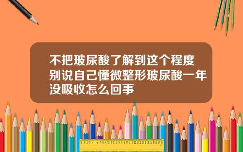 不把玻尿酸了解到这个程度别说自己懂微整形玻尿酸一年没吸收怎么回事