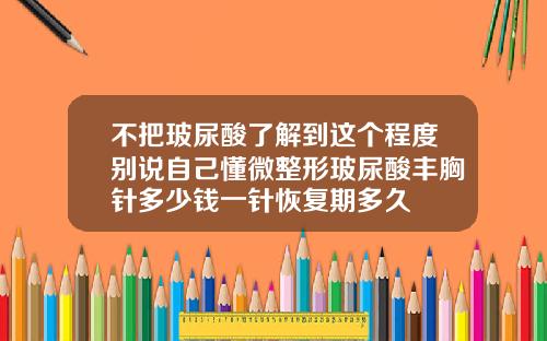 不把玻尿酸了解到这个程度别说自己懂微整形玻尿酸丰胸针多少钱一针恢复期多久