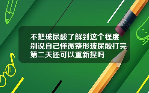 不把玻尿酸了解到这个程度别说自己懂微整形玻尿酸打完第二天还可以重新捏吗