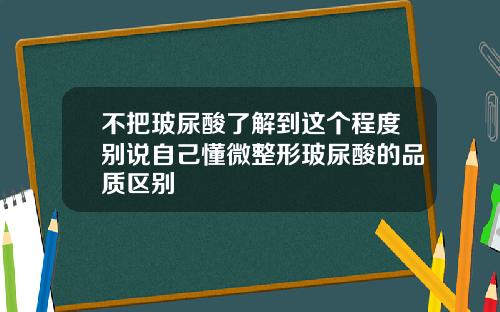 不把玻尿酸了解到这个程度别说自己懂微整形玻尿酸的品质区别