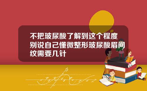 不把玻尿酸了解到这个程度别说自己懂微整形玻尿酸眉间纹需要几针