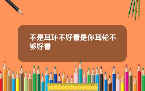 不是耳环不好看是你耳轮不够好看