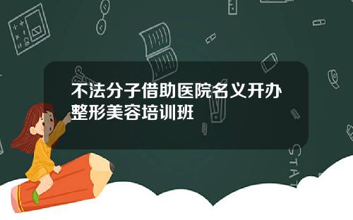 不法分子借助医院名义开办整形美容培训班