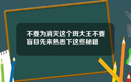 不要为消灭这个斑大王不要盲目先来熟悉下这些秘籍