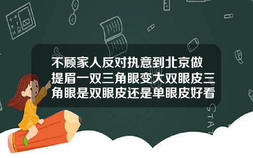 不顾家人反对执意到北京做提眉一双三角眼变大双眼皮三角眼是双眼皮还是单眼皮好看