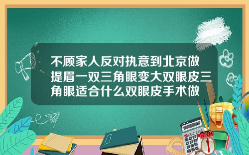 不顾家人反对执意到北京做提眉一双三角眼变大双眼皮三角眼适合什么双眼皮手术做
