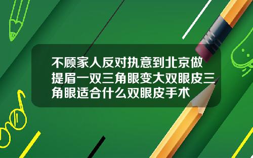 不顾家人反对执意到北京做提眉一双三角眼变大双眼皮三角眼适合什么双眼皮手术