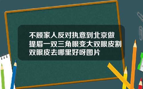 不顾家人反对执意到北京做提眉一双三角眼变大双眼皮割双眼皮去哪里好呀图片