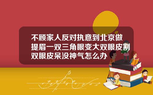 不顾家人反对执意到北京做提眉一双三角眼变大双眼皮割双眼皮呆没神气怎么办