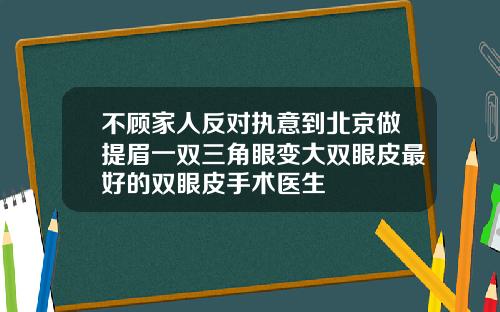 不顾家人反对执意到北京做提眉一双三角眼变大双眼皮最好的双眼皮手术医生