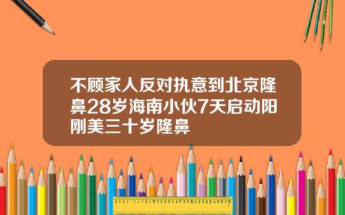 不顾家人反对执意到北京隆鼻28岁海南小伙7天启动阳刚美三十岁隆鼻