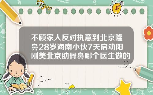 不顾家人反对执意到北京隆鼻28岁海南小伙7天启动阳刚美北京肋骨鼻哪个医生做的最好