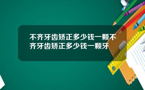 不齐牙齿矫正多少钱一颗不齐牙齿矫正多少钱一颗牙