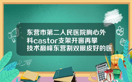 东营市第二人民医院胸心外科castor支架开窗再攀技术巅峰东营割双眼皮好的医院