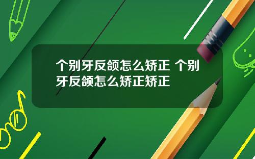 个别牙反颌怎么矫正 个别牙反颌怎么矫正矫正
