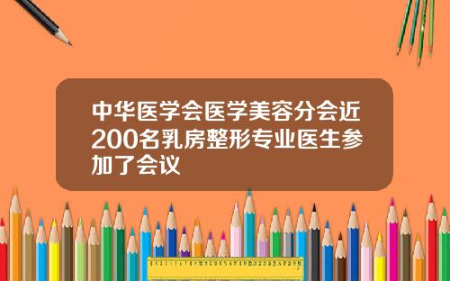 中华医学会医学美容分会近200名乳房整形专业医生参加了会议