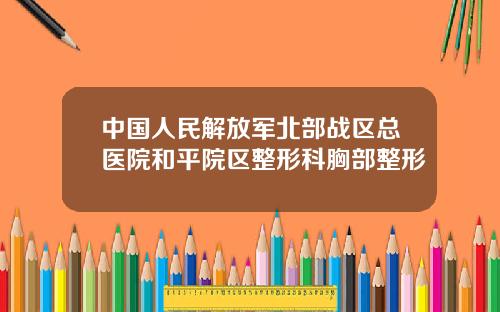 中国人民解放军北部战区总医院和平院区整形科胸部整形