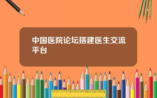 中国医院论坛搭建医生交流平台