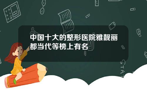 中国十大的整形医院雅靓丽都当代等榜上有名