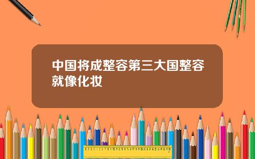 中国将成整容第三大国整容就像化妆