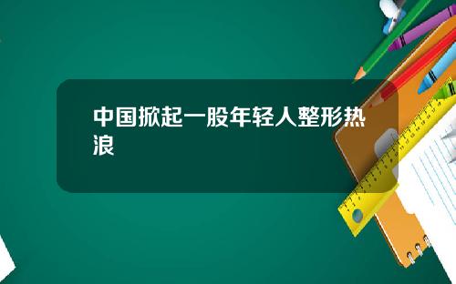 中国掀起一股年轻人整形热浪