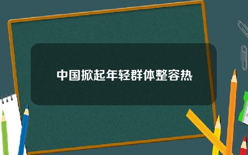 中国掀起年轻群体整容热