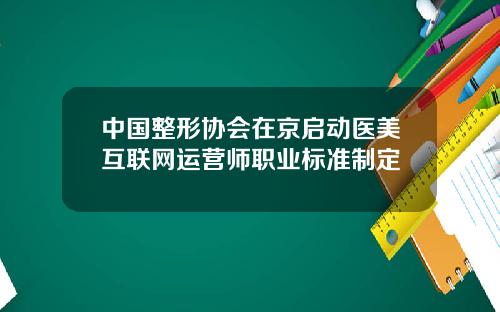 中国整形协会在京启动医美互联网运营师职业标准制定