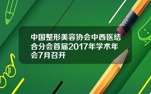 中国整形美容协会中西医结合分会首届2017年学术年会7月召开