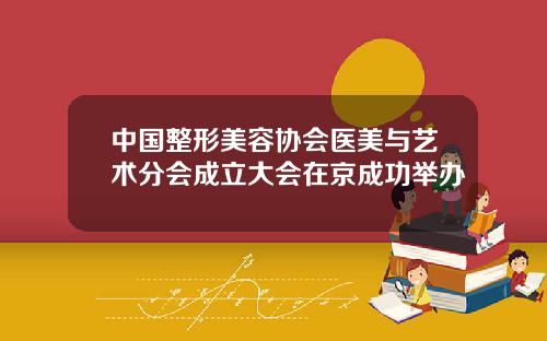 中国整形美容协会医美与艺术分会成立大会在京成功举办
