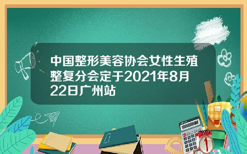 中国整形美容协会女性生殖整复分会定于2021年8月22日广州站