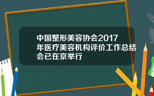中国整形美容协会2017年医疗美容机构评价工作总结会已在京举行