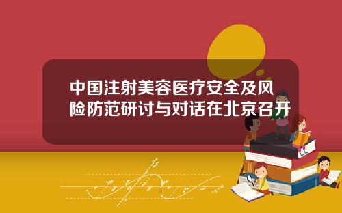 中国注射美容医疗安全及风险防范研讨与对话在北京召开