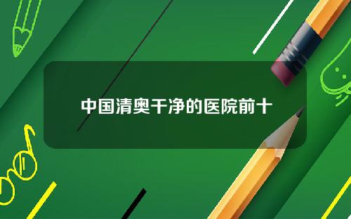 中国清奥干净的医院前十
