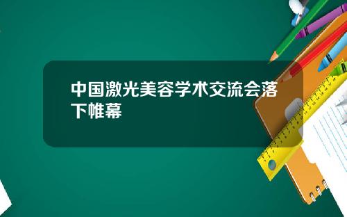 中国激光美容学术交流会落下帷幕
