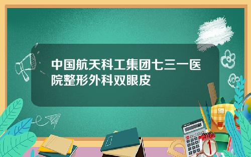 中国航天科工集团七三一医院整形外科双眼皮